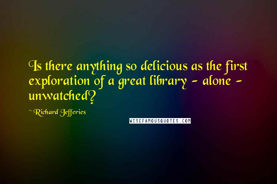 Richard Jefferies Quotes: Is there anything so delicious as the first exploration of a great library - alone - unwatched?