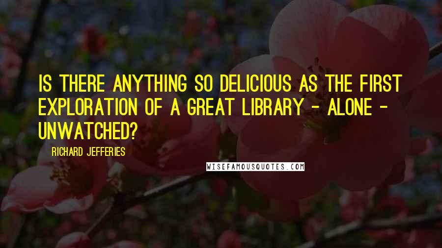 Richard Jefferies Quotes: Is there anything so delicious as the first exploration of a great library - alone - unwatched?