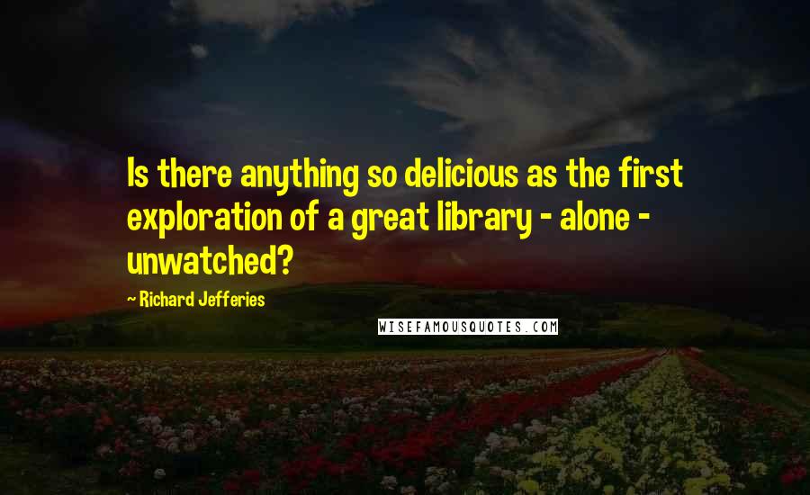 Richard Jefferies Quotes: Is there anything so delicious as the first exploration of a great library - alone - unwatched?