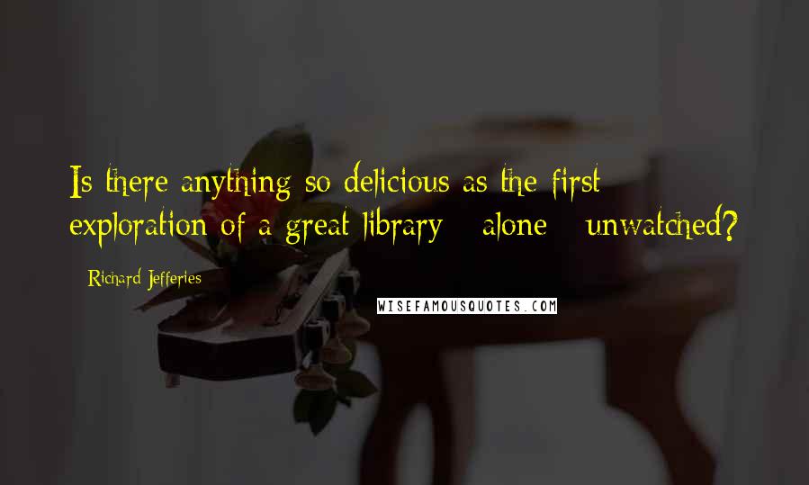 Richard Jefferies Quotes: Is there anything so delicious as the first exploration of a great library - alone - unwatched?