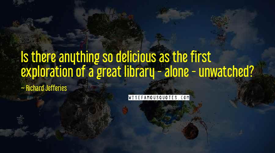 Richard Jefferies Quotes: Is there anything so delicious as the first exploration of a great library - alone - unwatched?