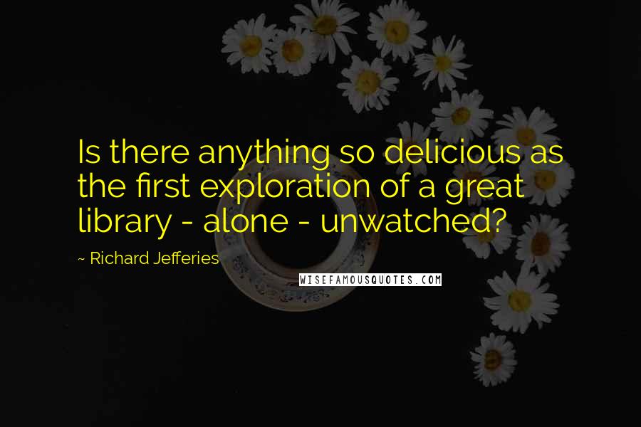 Richard Jefferies Quotes: Is there anything so delicious as the first exploration of a great library - alone - unwatched?