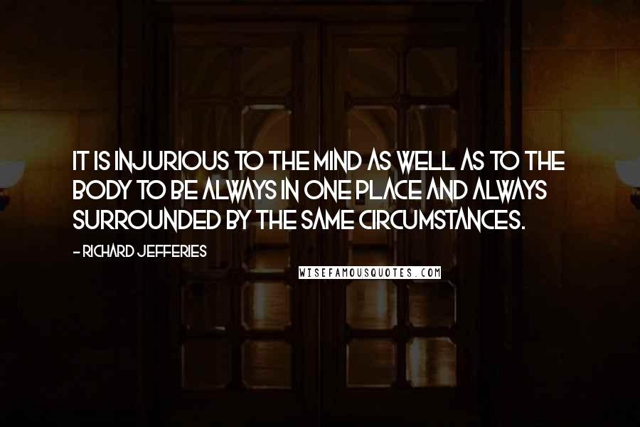 Richard Jefferies Quotes: It is injurious to the mind as well as to the body to be always in one place and always surrounded by the same circumstances.