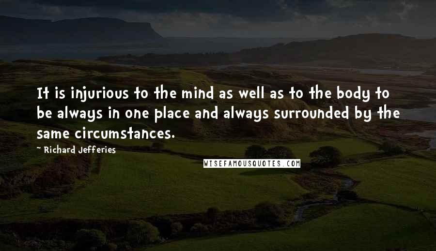 Richard Jefferies Quotes: It is injurious to the mind as well as to the body to be always in one place and always surrounded by the same circumstances.