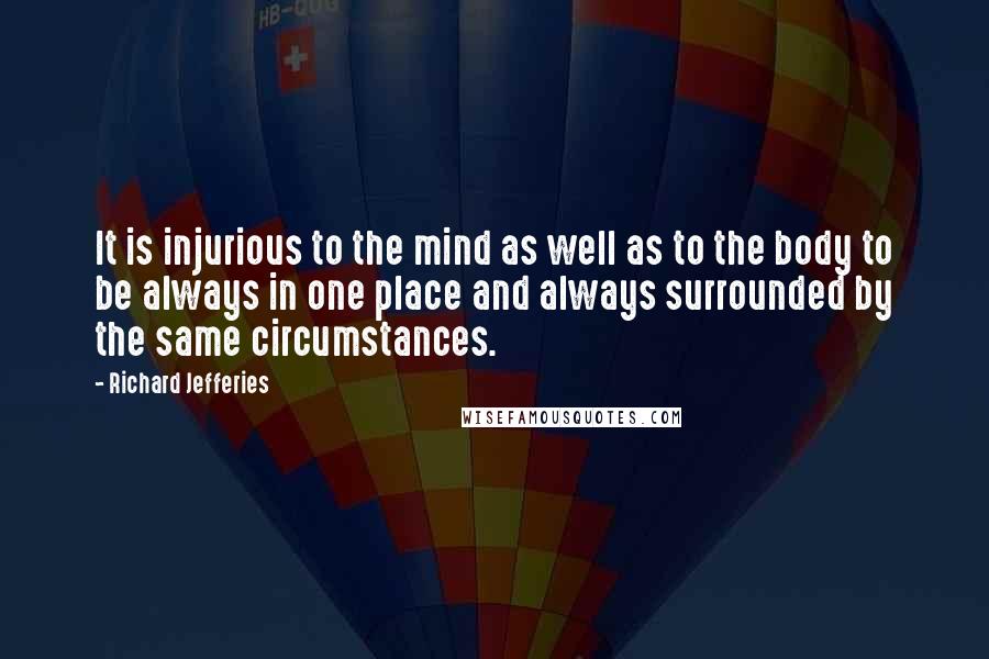 Richard Jefferies Quotes: It is injurious to the mind as well as to the body to be always in one place and always surrounded by the same circumstances.