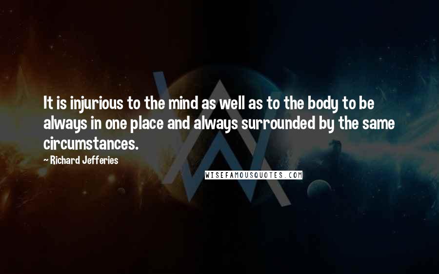 Richard Jefferies Quotes: It is injurious to the mind as well as to the body to be always in one place and always surrounded by the same circumstances.