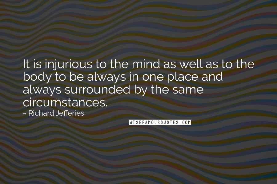 Richard Jefferies Quotes: It is injurious to the mind as well as to the body to be always in one place and always surrounded by the same circumstances.