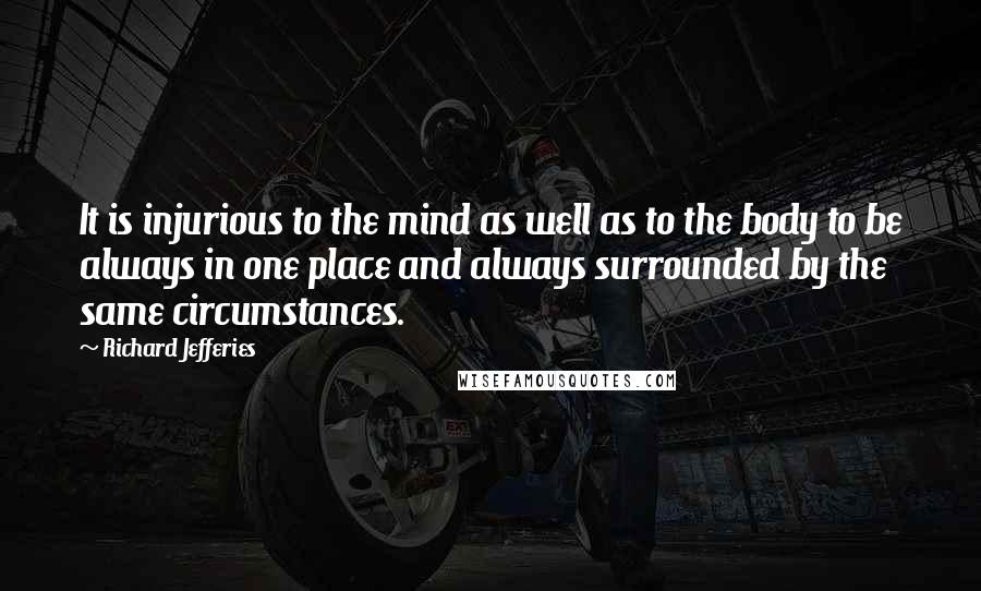 Richard Jefferies Quotes: It is injurious to the mind as well as to the body to be always in one place and always surrounded by the same circumstances.