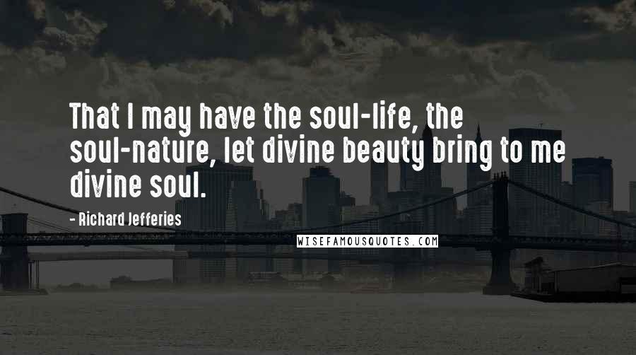 Richard Jefferies Quotes: That I may have the soul-life, the soul-nature, let divine beauty bring to me divine soul.