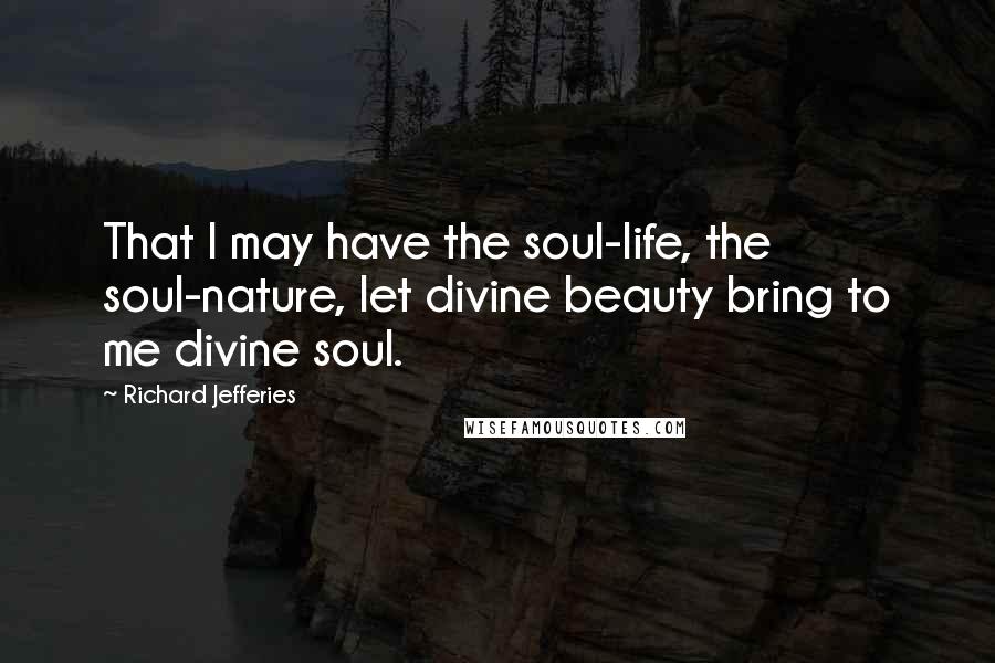 Richard Jefferies Quotes: That I may have the soul-life, the soul-nature, let divine beauty bring to me divine soul.