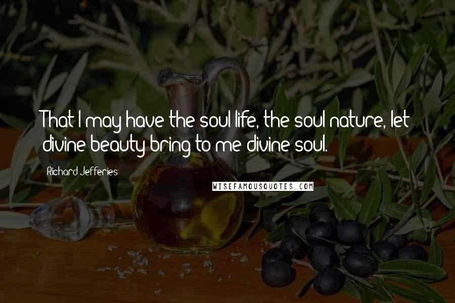 Richard Jefferies Quotes: That I may have the soul-life, the soul-nature, let divine beauty bring to me divine soul.