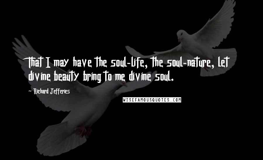 Richard Jefferies Quotes: That I may have the soul-life, the soul-nature, let divine beauty bring to me divine soul.