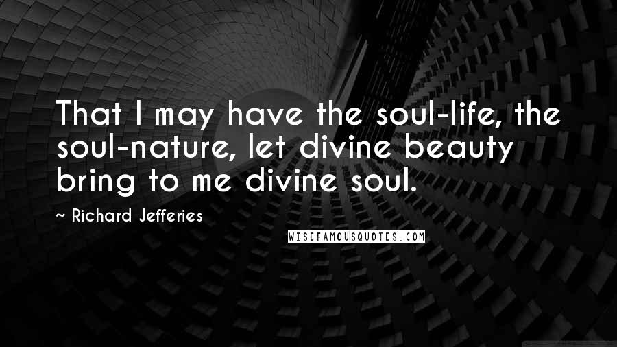 Richard Jefferies Quotes: That I may have the soul-life, the soul-nature, let divine beauty bring to me divine soul.