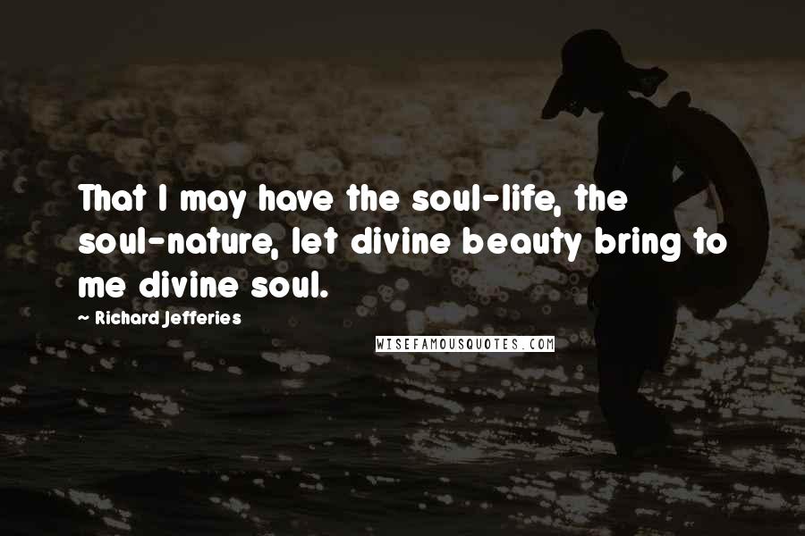 Richard Jefferies Quotes: That I may have the soul-life, the soul-nature, let divine beauty bring to me divine soul.