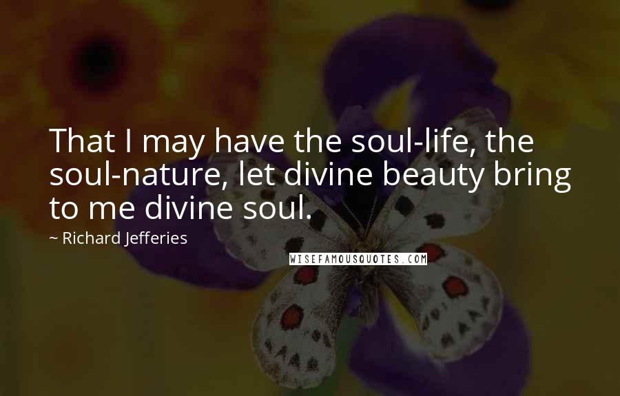 Richard Jefferies Quotes: That I may have the soul-life, the soul-nature, let divine beauty bring to me divine soul.