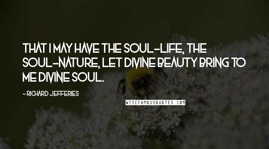 Richard Jefferies Quotes: That I may have the soul-life, the soul-nature, let divine beauty bring to me divine soul.