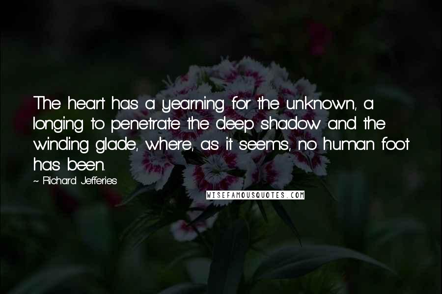 Richard Jefferies Quotes: The heart has a yearning for the unknown, a longing to penetrate the deep shadow and the winding glade, where, as it seems, no human foot has been.