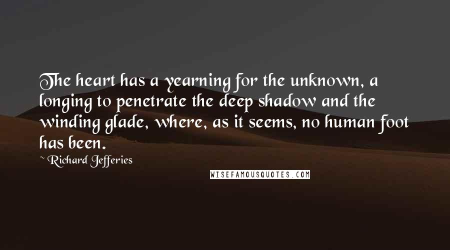 Richard Jefferies Quotes: The heart has a yearning for the unknown, a longing to penetrate the deep shadow and the winding glade, where, as it seems, no human foot has been.