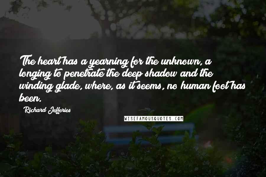 Richard Jefferies Quotes: The heart has a yearning for the unknown, a longing to penetrate the deep shadow and the winding glade, where, as it seems, no human foot has been.