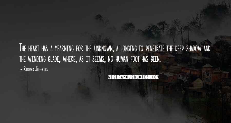 Richard Jefferies Quotes: The heart has a yearning for the unknown, a longing to penetrate the deep shadow and the winding glade, where, as it seems, no human foot has been.