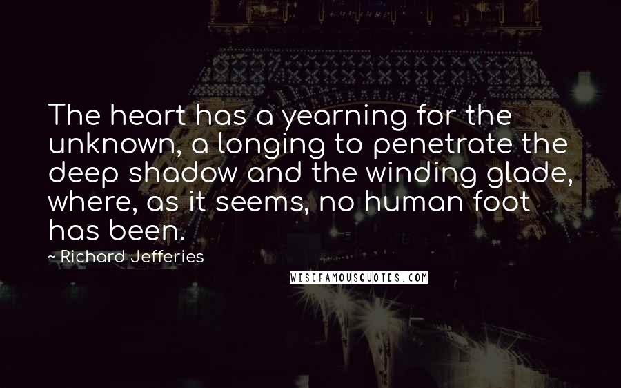 Richard Jefferies Quotes: The heart has a yearning for the unknown, a longing to penetrate the deep shadow and the winding glade, where, as it seems, no human foot has been.