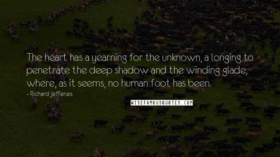 Richard Jefferies Quotes: The heart has a yearning for the unknown, a longing to penetrate the deep shadow and the winding glade, where, as it seems, no human foot has been.