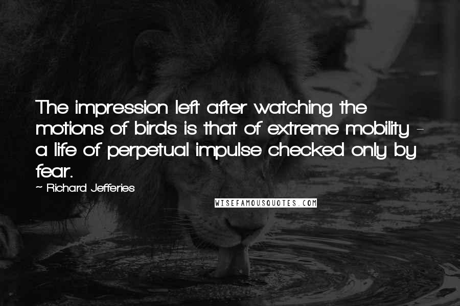 Richard Jefferies Quotes: The impression left after watching the motions of birds is that of extreme mobility - a life of perpetual impulse checked only by fear.