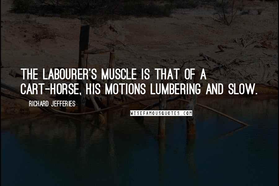 Richard Jefferies Quotes: The labourer's muscle is that of a cart-horse, his motions lumbering and slow.