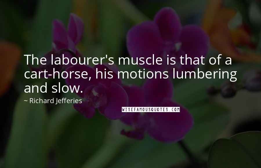 Richard Jefferies Quotes: The labourer's muscle is that of a cart-horse, his motions lumbering and slow.