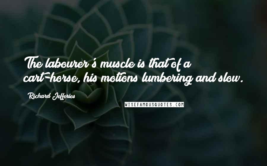 Richard Jefferies Quotes: The labourer's muscle is that of a cart-horse, his motions lumbering and slow.