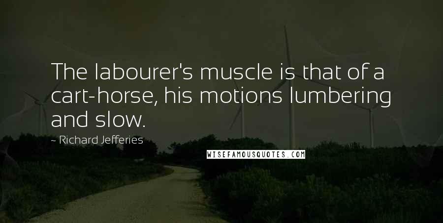 Richard Jefferies Quotes: The labourer's muscle is that of a cart-horse, his motions lumbering and slow.