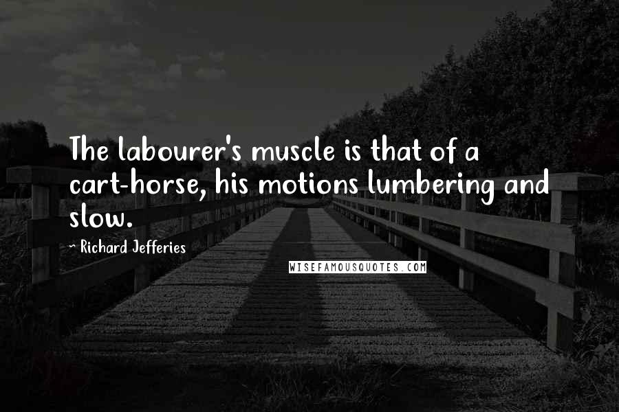 Richard Jefferies Quotes: The labourer's muscle is that of a cart-horse, his motions lumbering and slow.