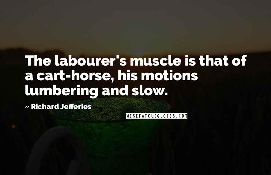 Richard Jefferies Quotes: The labourer's muscle is that of a cart-horse, his motions lumbering and slow.