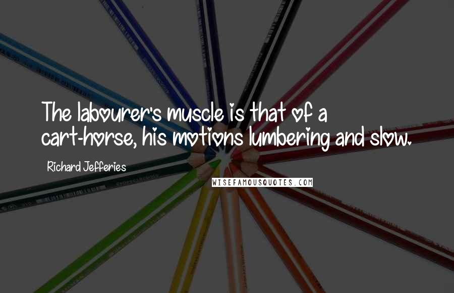 Richard Jefferies Quotes: The labourer's muscle is that of a cart-horse, his motions lumbering and slow.