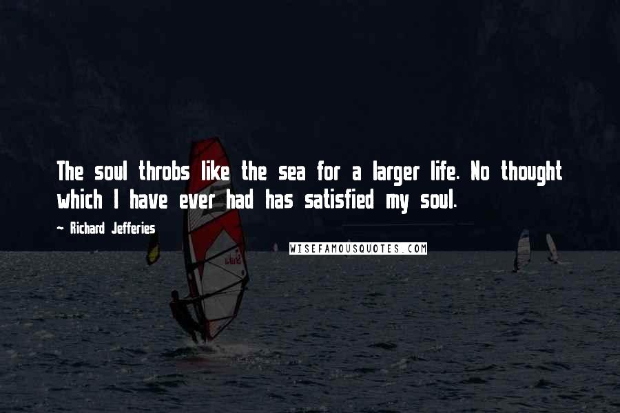 Richard Jefferies Quotes: The soul throbs like the sea for a larger life. No thought which I have ever had has satisfied my soul.