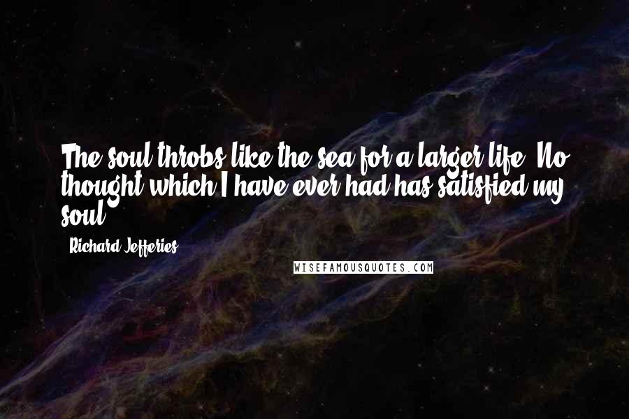 Richard Jefferies Quotes: The soul throbs like the sea for a larger life. No thought which I have ever had has satisfied my soul.