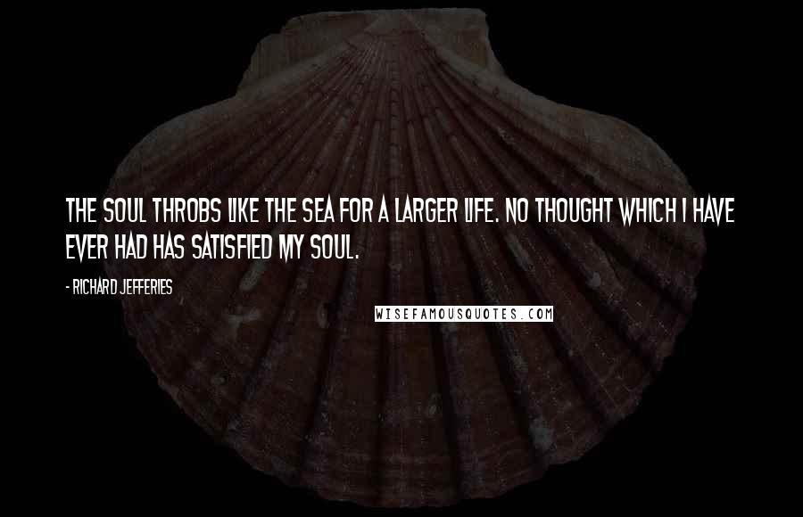 Richard Jefferies Quotes: The soul throbs like the sea for a larger life. No thought which I have ever had has satisfied my soul.