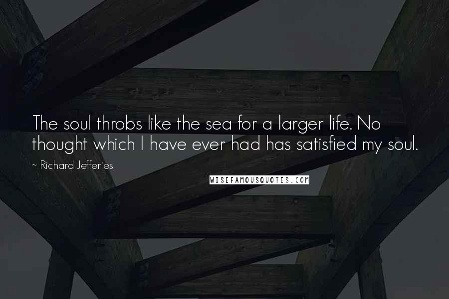 Richard Jefferies Quotes: The soul throbs like the sea for a larger life. No thought which I have ever had has satisfied my soul.