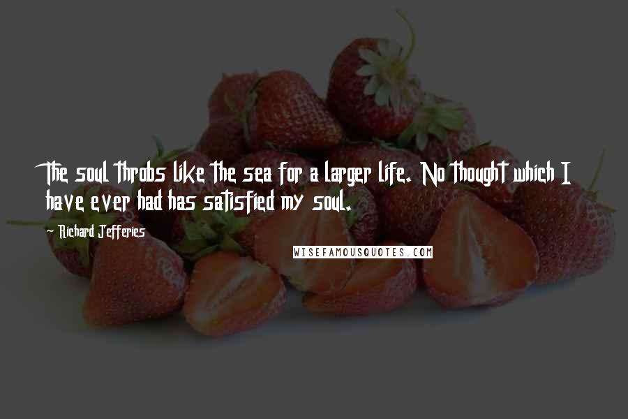 Richard Jefferies Quotes: The soul throbs like the sea for a larger life. No thought which I have ever had has satisfied my soul.