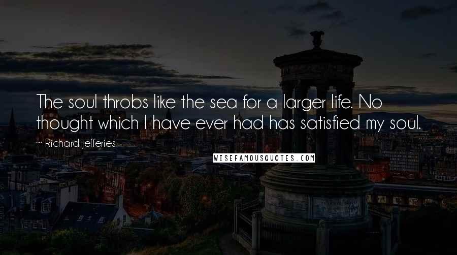 Richard Jefferies Quotes: The soul throbs like the sea for a larger life. No thought which I have ever had has satisfied my soul.