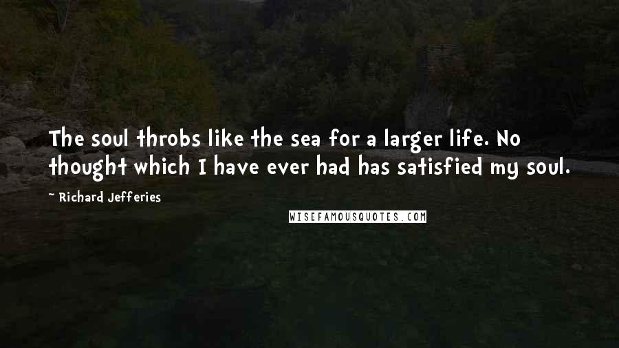 Richard Jefferies Quotes: The soul throbs like the sea for a larger life. No thought which I have ever had has satisfied my soul.