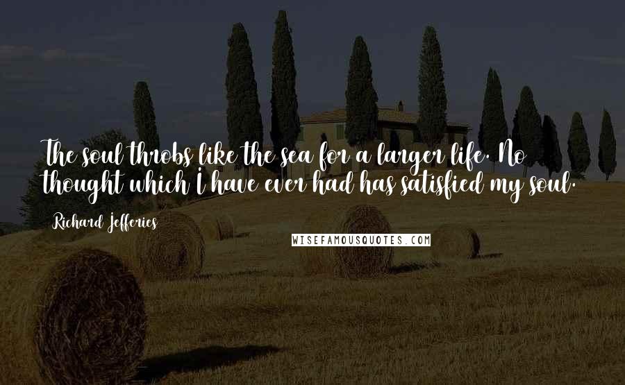 Richard Jefferies Quotes: The soul throbs like the sea for a larger life. No thought which I have ever had has satisfied my soul.