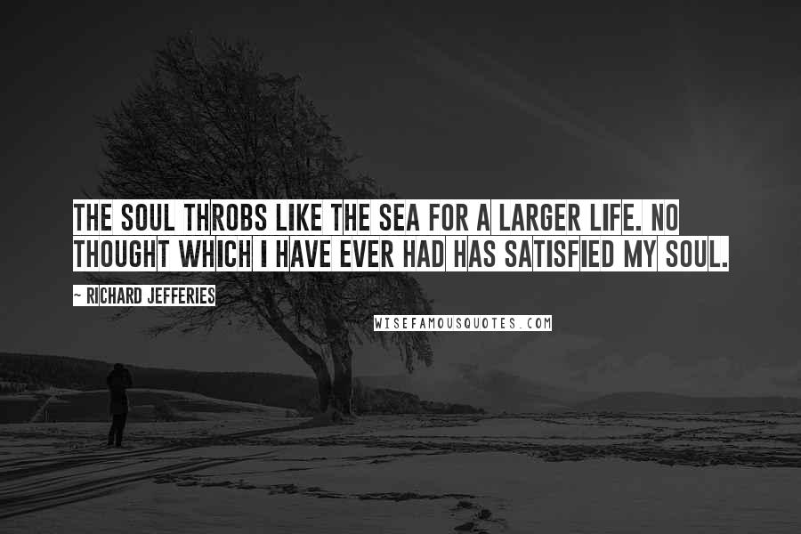 Richard Jefferies Quotes: The soul throbs like the sea for a larger life. No thought which I have ever had has satisfied my soul.