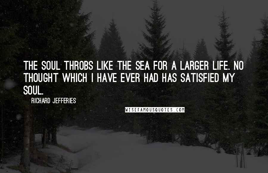 Richard Jefferies Quotes: The soul throbs like the sea for a larger life. No thought which I have ever had has satisfied my soul.