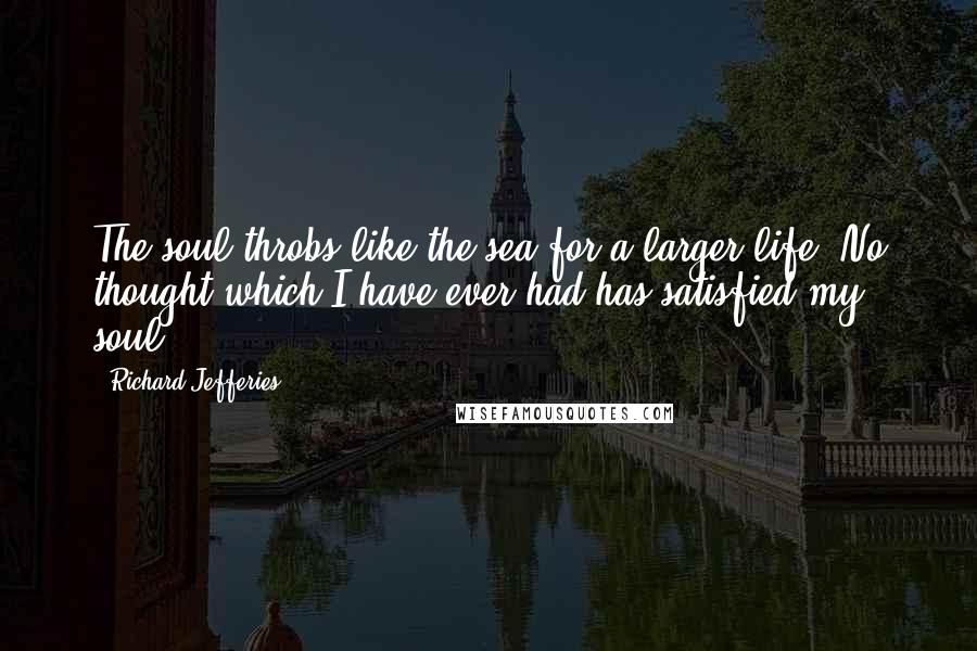 Richard Jefferies Quotes: The soul throbs like the sea for a larger life. No thought which I have ever had has satisfied my soul.