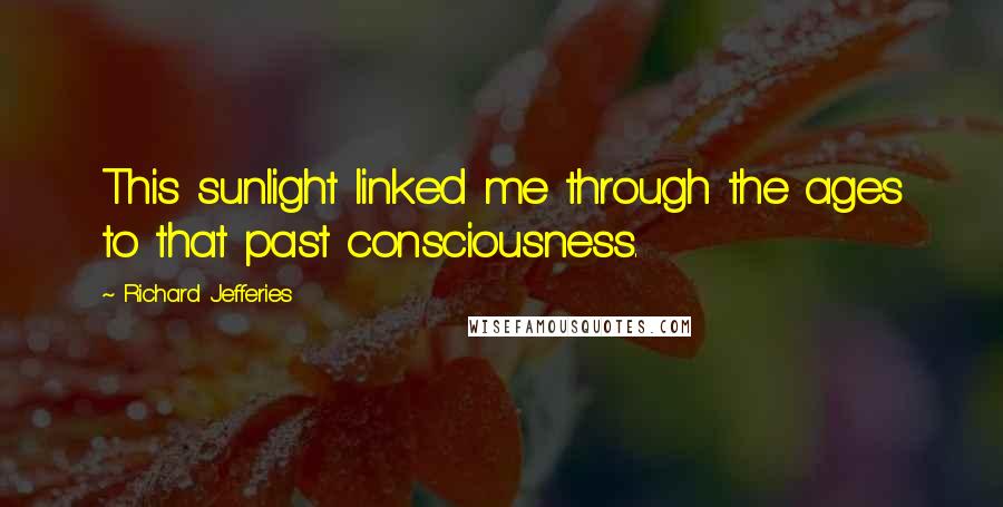 Richard Jefferies Quotes: This sunlight linked me through the ages to that past consciousness.