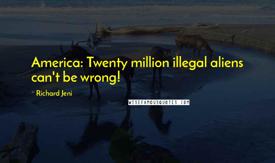Richard Jeni Quotes: America: Twenty million illegal aliens can't be wrong!