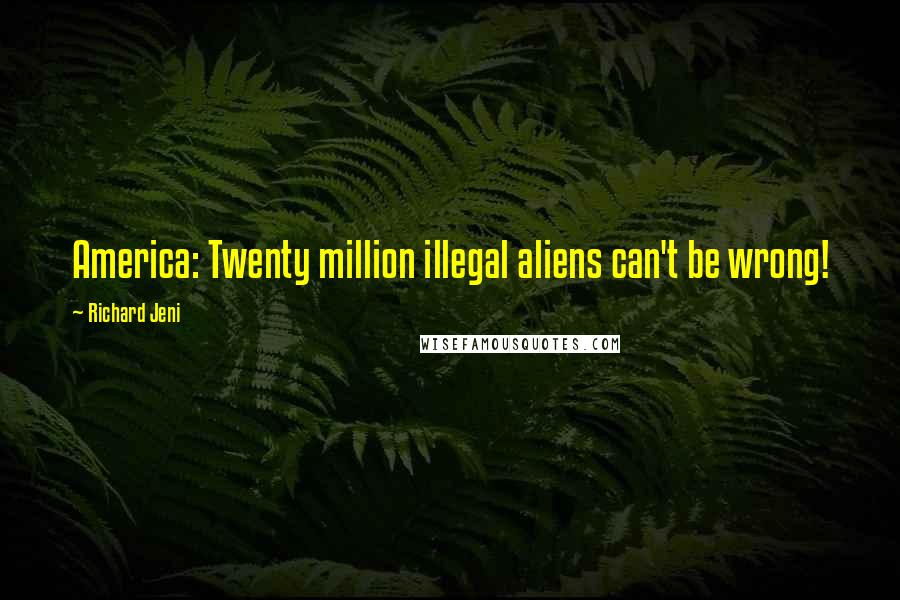 Richard Jeni Quotes: America: Twenty million illegal aliens can't be wrong!