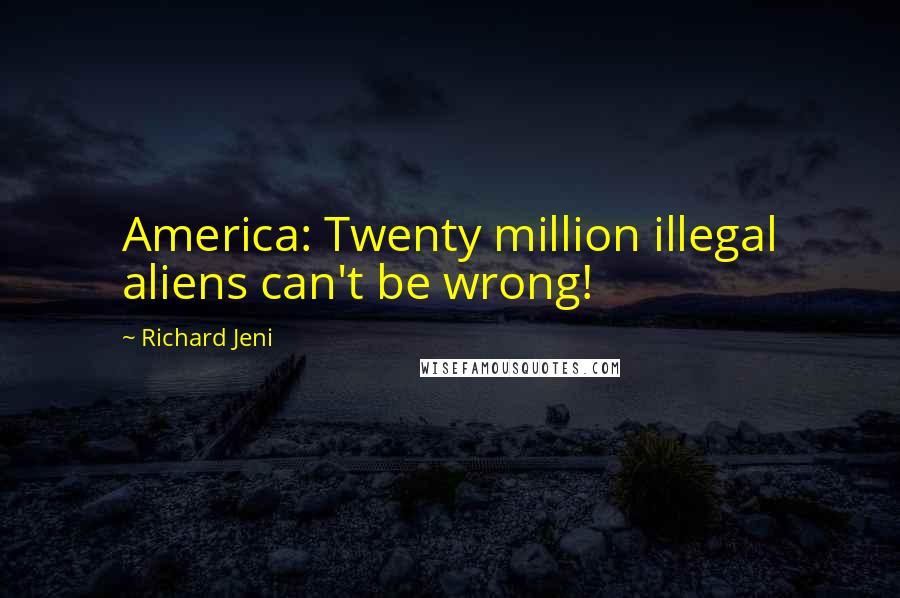 Richard Jeni Quotes: America: Twenty million illegal aliens can't be wrong!