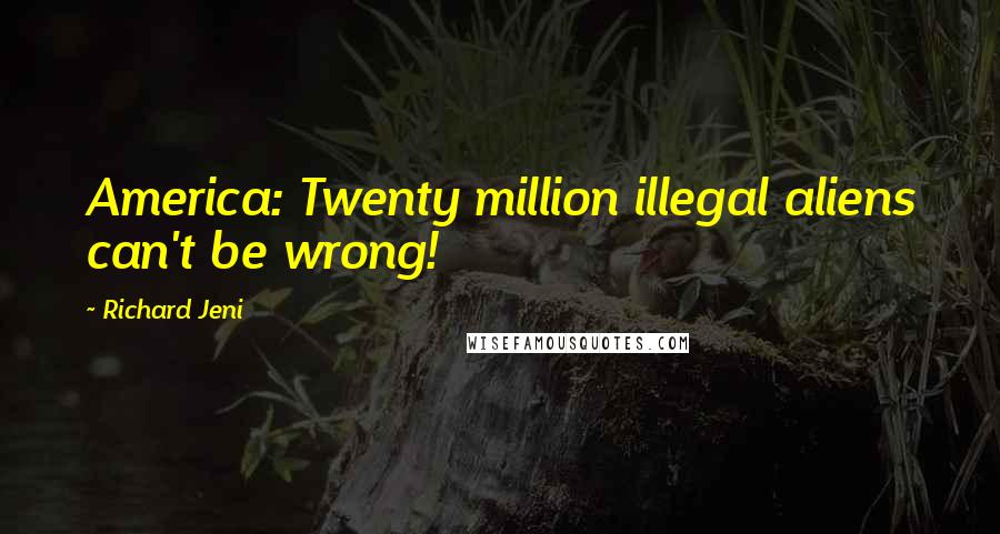 Richard Jeni Quotes: America: Twenty million illegal aliens can't be wrong!